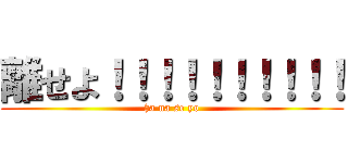 離せよ！！！！！！！！！！ (ha na se yo)