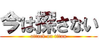 今は探さない (attack on titan)