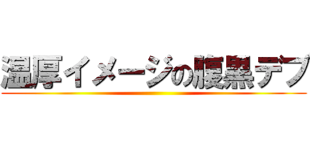 温厚イメージの腹黒デブ ()