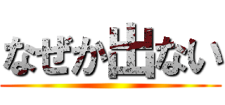 なぜか出ない ()