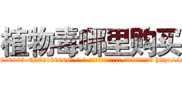 植物毒哪里购买 (植物毒哪里购买【电-186x2687x6963-Q278180069元-吉-药-业】我们做的是长期生意,靠的是老客户长期支持 http://sngk.net/MvitsC
)