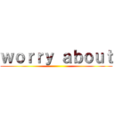 ｗｏｒｒｙ ａｂｏｕｔ ()