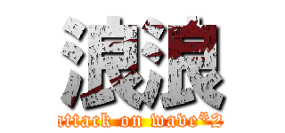 浪浪 (attack on wave*2)
