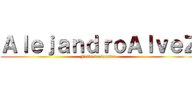 ＡｌｅｊａｎｄｒｏＡｌｖｅＺ (Friki declarado.)