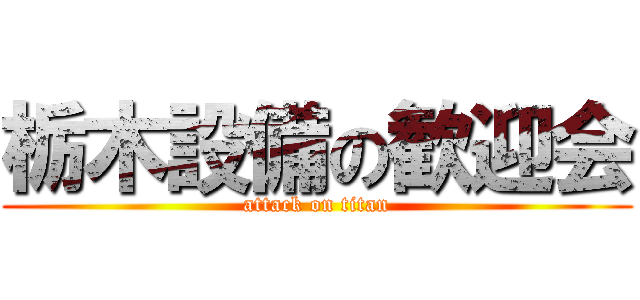 栃木設備の歓迎会 (attack on titan)