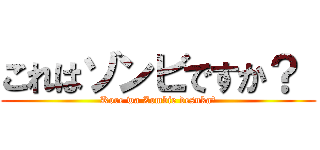 これはゾンビですか？  (Kore wa Zombie desuka?)