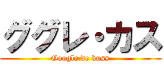 ググレ・カス (Google de kuss)