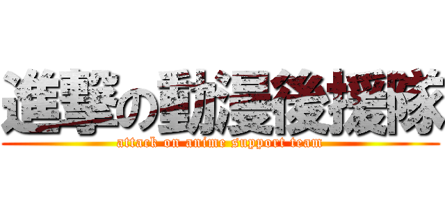 進撃の動漫後援隊 (attack on anime support team)