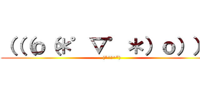（（（ｏ（＊゜▽゜＊）ｏ））） ((*^◯^*))