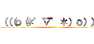 （（（ｏ（＊゜▽゜＊）ｏ））） ((*^◯^*))