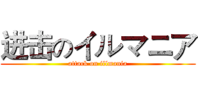 进击のイルマニア (attack on illmania)