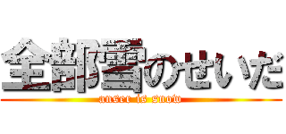 全部雪のせいだ (anser is snow)