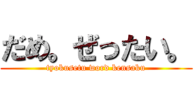 だめ。ぜったい。 (tyokusetu word kensaku)