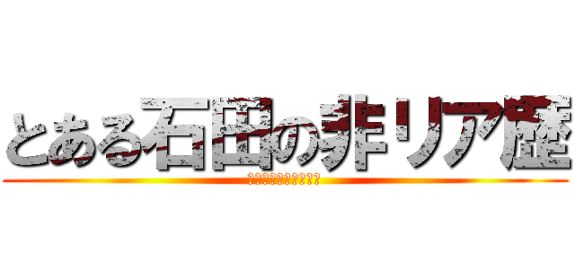 とある石田の非リア歴 (（年齢です☆ｷﾗｯ）)