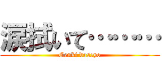 涙拭いて……… (Genki daseyo)