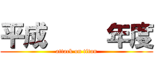 平成     年度 (attack on titan)