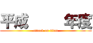 平成     年度 (attack on titan)