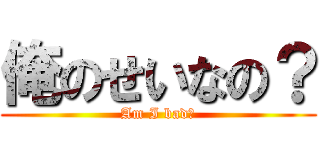 俺のせいなの？ (Am I bad?)