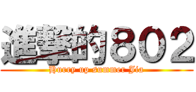 進撃的８０２ (Hurry up summer Jia)