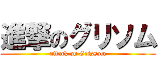 進撃のグリソム (attack on Grissom)