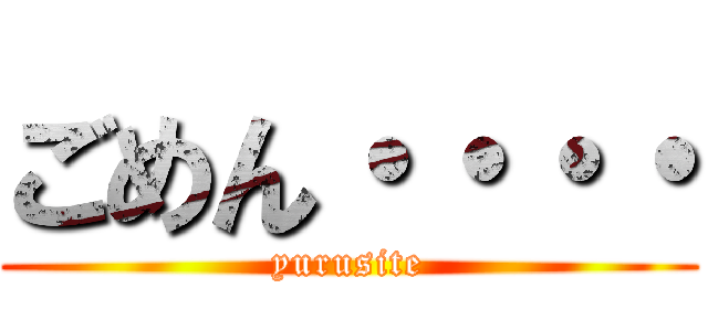 ごめん・・・・ (yurusite)