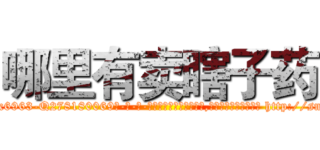 哪里有卖瞎子药 (哪里有卖瞎子药【电-186x2687x6963-Q278180069元-吉-药-业】我们做的是长期生意,靠的是老客户长期支持 http://sngk.net/6MM6MK
)