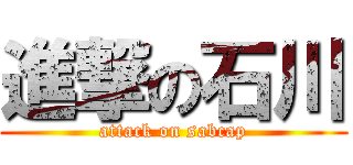 進撃の石川 (attack on sabcap)