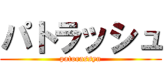 パトラッシュ (patorassyu)