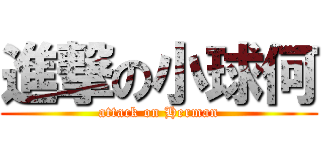 進撃の小球何 (attack on Herman)