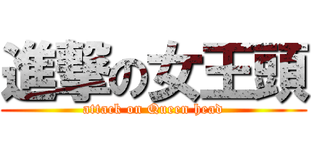 進撃の女王頭 (attack on Queen head)