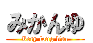 みかんゆ (Very long line)