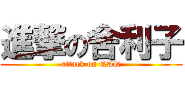 進撃の舍利子 (attack on QAQ)