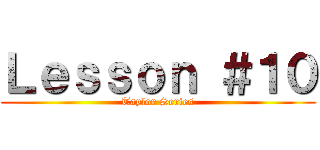 Ｌｅｓｓｏｎ ＃１０ (Taylor Series)