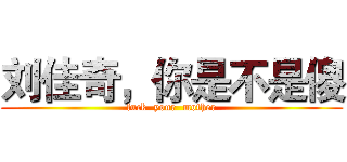 刘佳奇，你是不是傻 (fuck  your  mother)