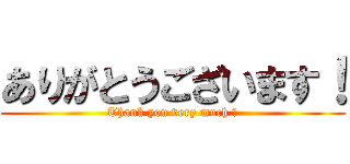 ありがとうございます！ (Thank you very much ！)