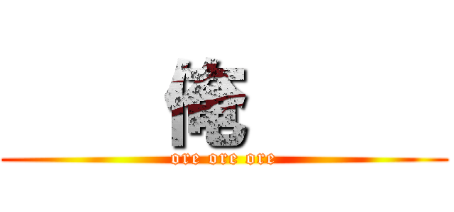     俺      (ore ore ore)