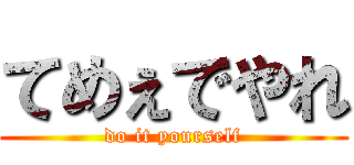 てめぇでやれ (do it yourself)