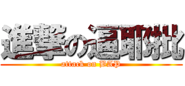 進撃の逼耶批 (attack on BAP)