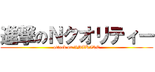進撃のＮクオリティー (attack on IMAKIRE)