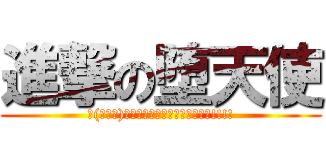 進撃の堕天使 (∠(ﾟДﾟ)／ｲｪｪｪｪｶﾞｧｧｧｧｧｧ!!!!)