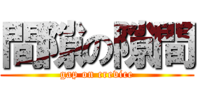 間隙の隙間 (gap on crevice)