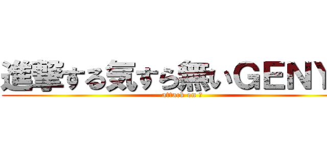 進撃する気すら無いＧＥＮＹＡ (attack on ？)