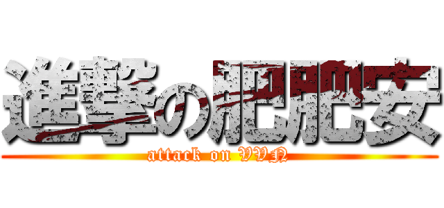進撃の肥肥安 (attack on VVN)
