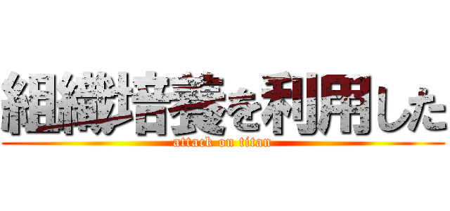 組織培養を利用した (attack on titan)