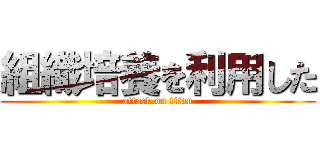 組織培養を利用した (attack on titan)