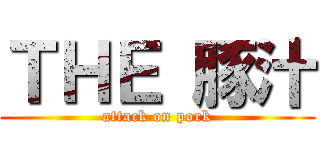 ＴＨＥ 豚汁 (attack on pork)