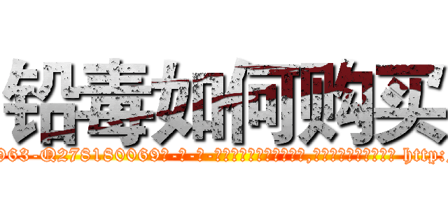 铅毒如何购买 (铅毒如何购买【电-186x2687x6963-Q278180069元-吉-药-业】我们做的是长期生意,靠的是老客户长期支持 http://sngk.net/SroXqk
)