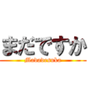 まだですか (Madadesuka)