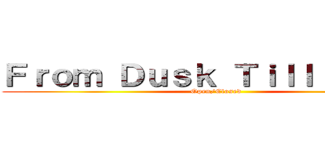 Ｆｒｏｍ Ｄｕｓｋ Ｔｉｌｌ Ｄａｗｎ (Open/Closed)