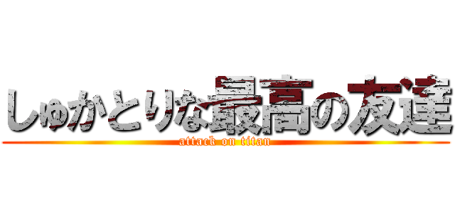 しゅかとりな最高の友達 (attack on titan)